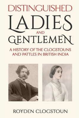 Distinguished Ladies and Gentlemen: A history of the Clogstouns and Pattles in British India by Clogstoun, Royden