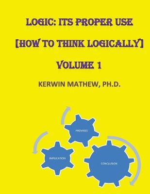 Logic: Its Proper Use [How to Think Logically] Volume 1 by Mathew, Kerwin