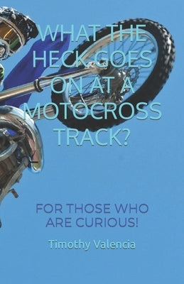 What the Heck Goes on at a Motocross Track?: For Those Who Are Curious! by Valencia, Timothy