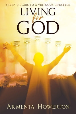 Living for God: Seven Pillars to a Virtuous Lifestyle by Howerton, Armenta
