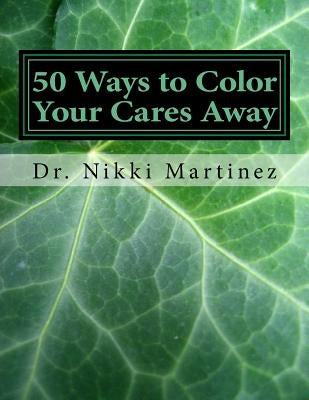 50 Ways to Color Your Cares Away: Adult Coloring Book for Mental, Emotional, and Intellectual Health by Martinez, Nikki Mara