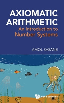 Axiomatic Arithmetic: An Introduction to Number Systems by Sasane Amol