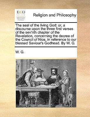 The Seal of the Living God: Or, a Discourse Upon the Three First Verses of the Sev'nth Chapter of the Revelation, Concerning the Decree of the Cou by W. G.