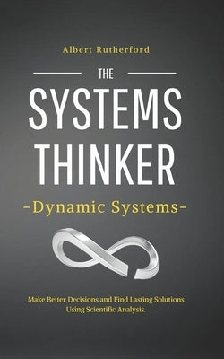The Systems Thinker - Dynamic Systems: Make Better Decisions and Find Lasting Solutions Using Scientific Analysis. by Rutherford, Albert