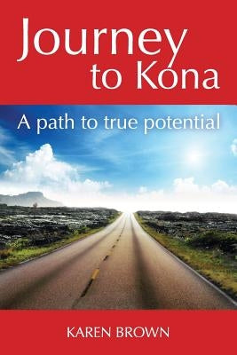 Journey to Kona: A path to true potential by Brown, Karen