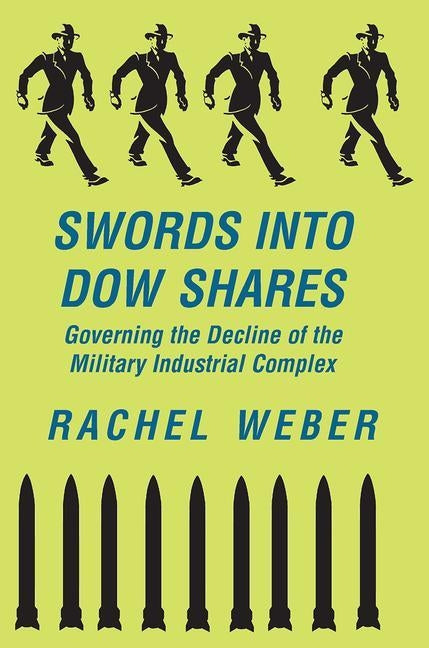 Swords Into Dow Shares: Governing The Decline Of The Military- Industrial Complex by Weber, Rachel