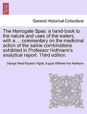 The Harrogate Spas: A Hand-Book to the Nature and Uses of the Waters, with a ... Commentary on the Medicinal Action of the Saline Combinat by Pigott, George West Royston