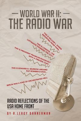 World War II: The Radio War: Radio Reflections of the USA Home Front by Bannerman, R. Leroy