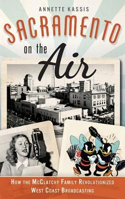 Sacramento on the Air: How the McClatchy Family Revolutionized West Coast Broadcasting by Kassis, Annette
