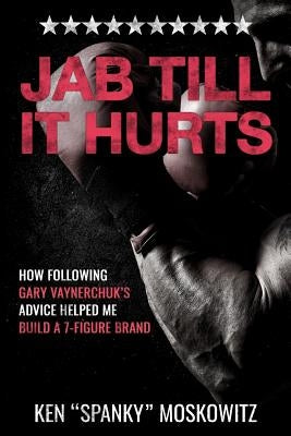 Jab Till It Hurts: How Following Gary Vaynerchuk's Advice Helped Me Build A 7-Figure Brand by Moskowitz, Ken 'spanky'