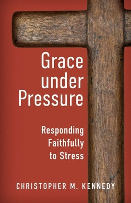 Grace Under Pressure: Responding Faithfully to Stress by Kennedy, Christopher