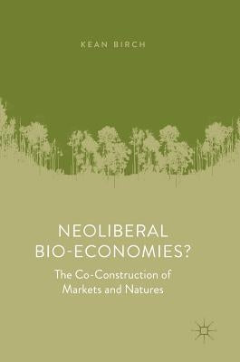 Neoliberal Bio-Economies?: The Co-Construction of Markets and Natures by Birch, Kean