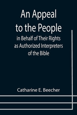 An Appeal to the People in Behalf of Their Rights as Authorized Interpreters of the Bible by E. Beecher, Catharine