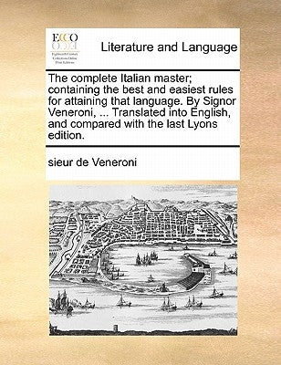 The complete Italian master; containing the best and easiest rules for attaining that language. By Signor Veneroni, ... Translated into English, and c by Veneroni, Sieur De