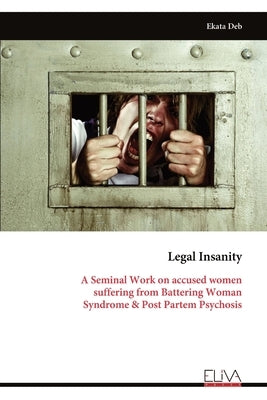 Legal Insanity: A Seminal Work on accused women suffering from Battering Woman Syndrome & Post Partem Psychosis by Deb, Ekata