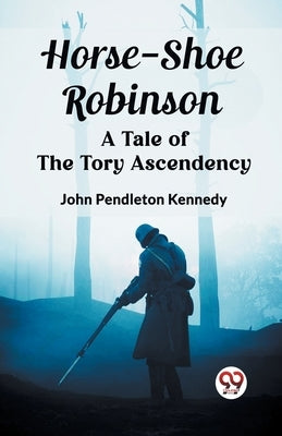 Horse-Shoe Robinson A Tale of the Tory Ascendency by Kennedy, John Pendleton