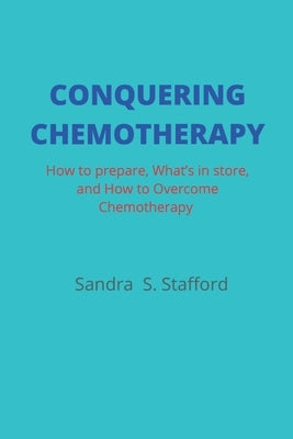 Conquering Chemotherapy: How to Prepare, What to Store, and How to Overcome Chemotherapy by Stafford, Sandra S.
