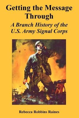 Getting the Message Through: A Branch History of the U.S. Army Signal Corps by Raines, Rebecca Robbins