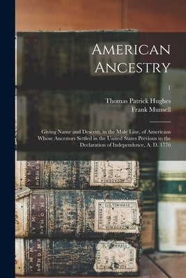 American Ancestry: Giving Name and Descent, in the Male Line, of Americans Whose Ancestors Settled in the United States Previous to the D by Hughes, Thomas Patrick 1838-1911 Cn