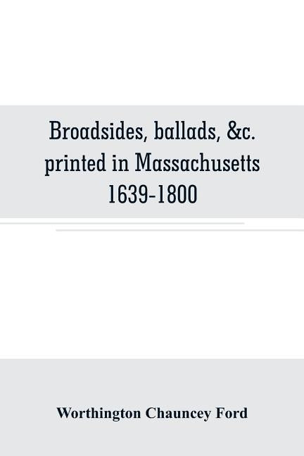 Broadsides, ballads, &c. printed in Massachusetts 1639-1800 by Chauncey Ford, Worthington