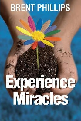 Experience Miracles: Faith Changes Everything. by Phillips, Brent