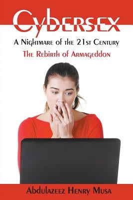 Cybersex: A Nightmare of the 21st Century-The Rebirth of Armageddon by Musa, Abdulazeez Henry