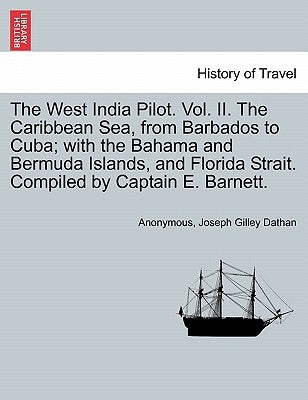 The West India Pilot. Vol. II. the Caribbean Sea, from Barbados to Cuba; With the Bahama and Bermuda Islands, and Florida Strait. Compiled by Captain by Anonymous