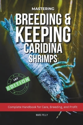 Caridina Shrimp Breeding: The Complete Guide to Breeding, Care, Tank Setup & Water Parameters for Healthy, High-Grade Freshwater Shrimp by Pelly, Marc