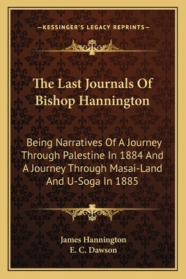 The Last Journals Of Bishop Hannington: Being Narratives Of A Journey Through Palestine In 1884 And A Journey Through Masai-Land And U-Soga In 1885 by Hannington, James