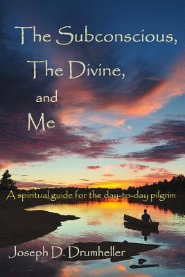 The Subconscious, the Divine, and Me:: A Spiritual Guide for the Day-To-Day Pilgrim by Drumheller, Joseph D.