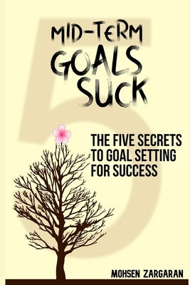 Mid-Term Goals Suck: The Five Secrets to Goal Setting for Success by Zargaran, Mohsen