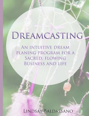 Dreamcasting: An intuitive dream planning program for a sacred, flowing business and life by Baldassano, Lindsay