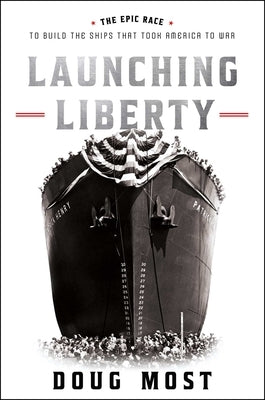 Launching Liberty: The Epic Race to Build the Ships That Took America to War by Most, Doug