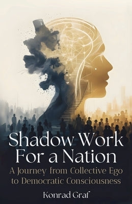 Shadow Work for a Nation: A Journey from Collective Ego to Democratic Consciousness by Graf, Konrad