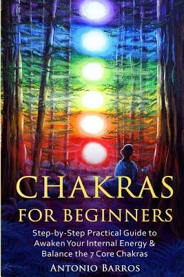 Chakras For Beginners: Step-by-Step Practical Guide to Awaken Your Internal Energy & Balance the 7 Core Chakras by Barros, Antonio
