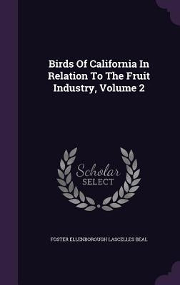 Birds Of California In Relation To The Fruit Industry, Volume 2 by Foster Ellenborough Lascelles Beal