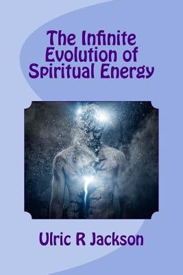 The Infinite Evolution of Spiritual Energy by Jackson, Ulric R.