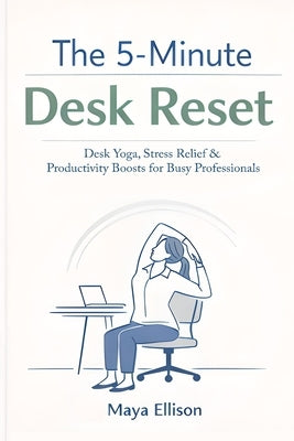 The 5-Minute Desk Reset: Simple Office Stretches, Breathing Exercises, and Focus Rituals to Reduce Burnout, Improve Posture, and Increase Workplace Pe by Ellison, Maya