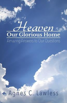 Heaven, Our Glorious Home: Amazing Answers to Our Questions by Lawless, Agnes C.