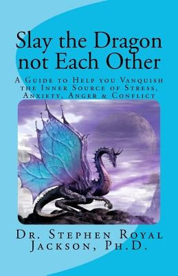 Slay the Dragon not Each Other: A Guide to Help you Vanquish the Inner Source of Stress, Anxiety, Anger & Conflict by Jackson Ph. D., Stephen Royal