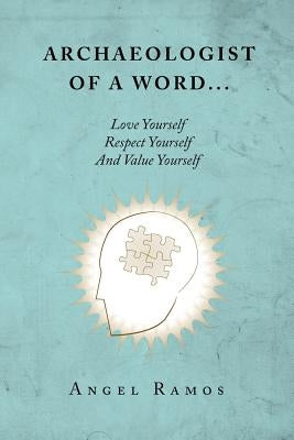 Archaeologist of a Word...: Love Yourself Respect Yourself And Value Yourself by Ramos, Angel