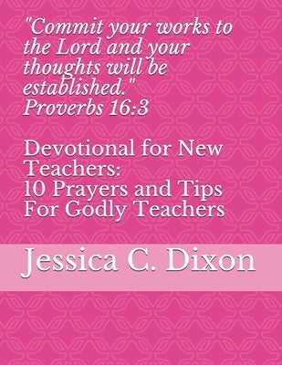 "Commit your works to the Lord and your thoughts will be established." Proverbs 16: 3: Devotional for New Teachers: 10 Prayers and Tips For Godly Teac by Dixon, Jessica C.
