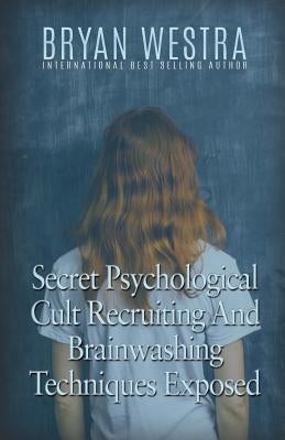 Secret Psychological Cult Recruiting And Brainwashing Techniques Exposed by Westra, Bryan