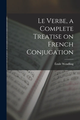 Le Verbe, a Complete Treatise on French Conjugation by Wendling, Émile