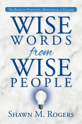 Wise Words from Wise People: The Book of Positivity, Motivation, & Success by Rogers, Shawn M. Rogers