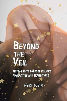 Beyond the Veil: Finding God's Purpose in Life's Adversities and Transitions by Tobin, Heidi