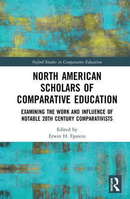 North American Scholars of Comparative Education: Examining the Work and Influence of Notable 20th Century Comparativists by Epstein, Erwin H.