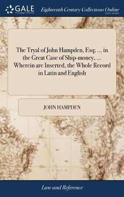 The Tryal of John Hampden, Esq; ... in the Great Case of Ship-money, ... Wherein are Inserted, the Whole Record in Latin and English: ... To Which is by Hampden, John