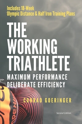The Working Triathlete: Maximum Performance With Deliberate Efficiency: Includes 18-Week Olympic Distance and Half Iron Distance Training Plan by Goeringer, Conrad