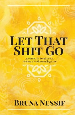 Let That Shit Go: A Journey to Forgiveness, Healing & Understanding Love by Nessif, Bruna
